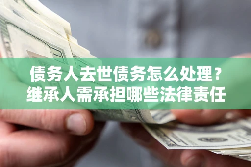 武汉债务人去世债务怎么处理？继承人需承担哪些法律责任？