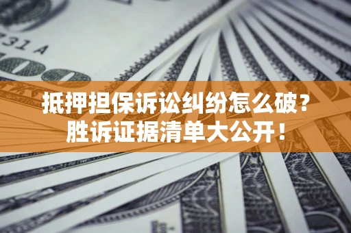武汉抵押担保诉讼纠纷怎么破？胜诉证据清单大公开！