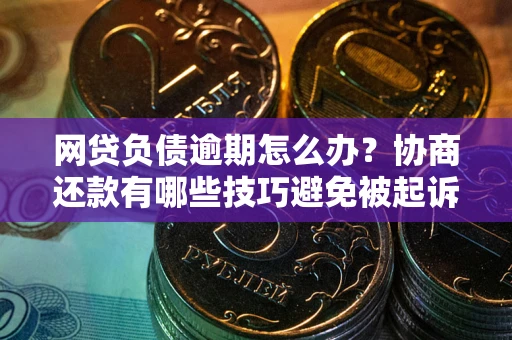 武汉网贷负债逾期怎么办？协商还款有哪些技巧避免被起诉？