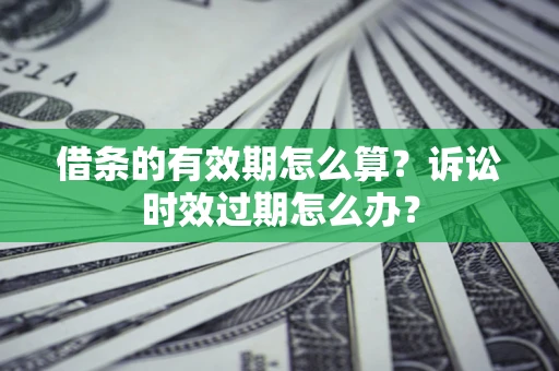 武汉借条的有效期怎么算？诉讼时效过期怎么办？