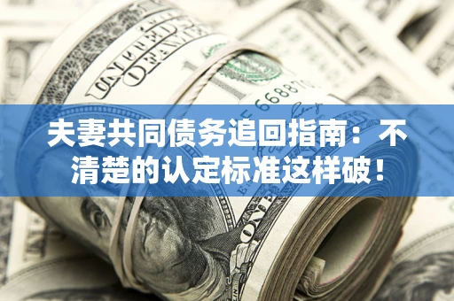 武汉夫妻共同债务追回指南：不清楚的认定标准这样破！