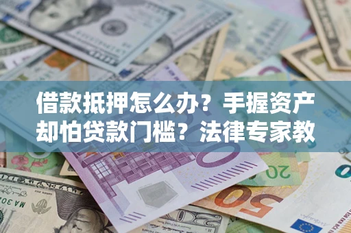 武汉借款抵押怎么办？手握资产却怕贷款门槛？法律专家教你办抵押不踩坑