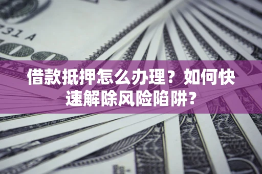 武汉借款抵押怎么办理？如何快速解除风险陷阱？