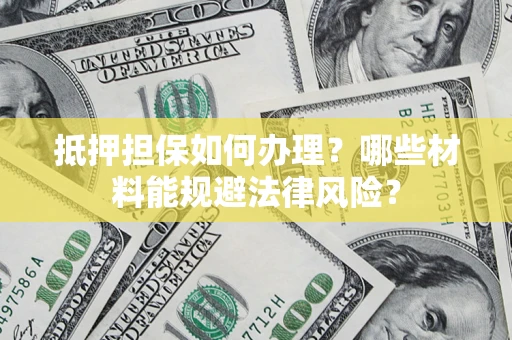 武汉抵押担保如何办理？哪些材料能规避法律风险？