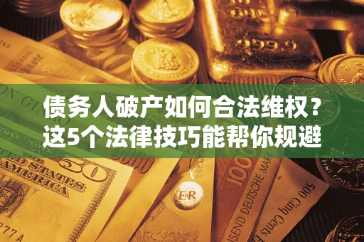 武汉债务人破产如何合法维权？这5个法律技巧能帮你规避风险
