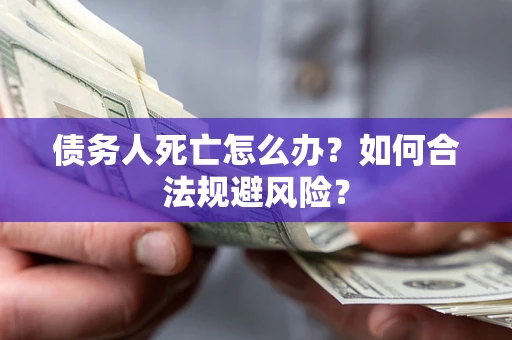 武汉债务人死亡怎么办？如何合法规避风险？