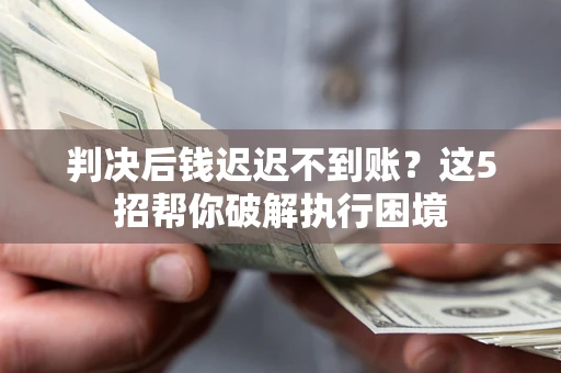 武汉判决后钱迟迟不到账？这5招帮你破解执行困境