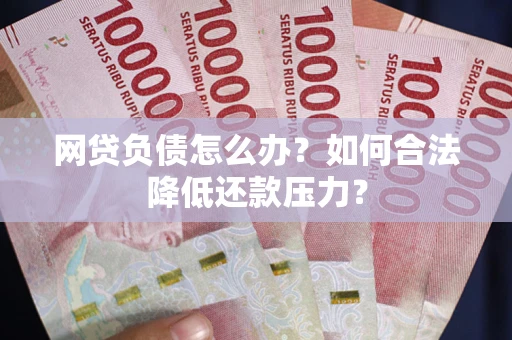 武汉网贷负债怎么办？如何合法降低还款压力？