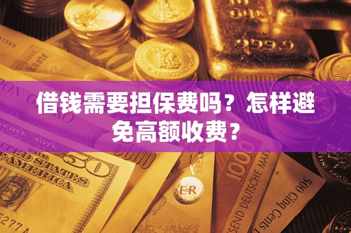 武汉借钱需要担保费吗？怎样避免高额收费？