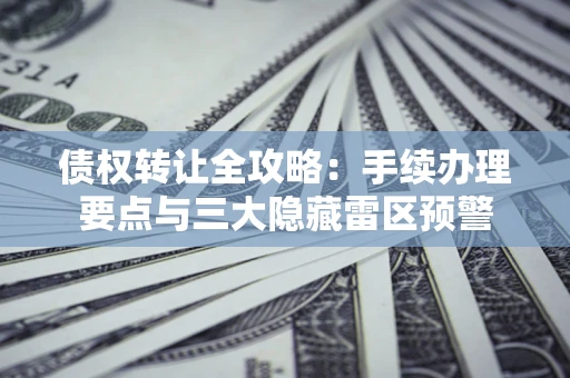 武汉债权转让全攻略：手续办理要点与三大隐藏雷区预警