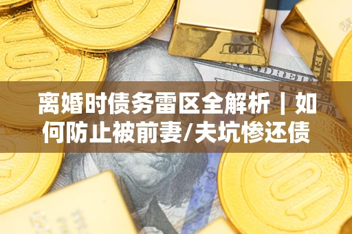 武汉离婚时债务雷区全解析｜如何防止被前妻/夫坑惨还债？