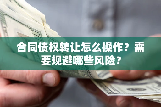 武汉合同债权转让怎么操作？需要规避哪些风险？