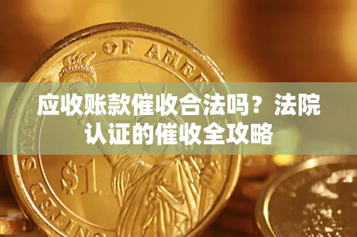 武汉应收账款催收合法吗？法院认证的催收全攻略
