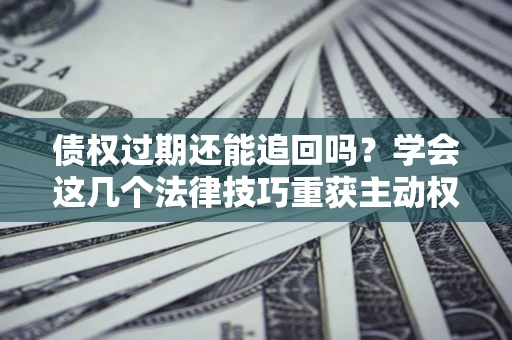 武汉债权过期还能追回吗？学会这几个法律技巧重获主动权