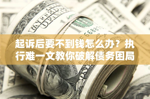 武汉起诉后要不到钱怎么办？执行难一文教你破解债务困局