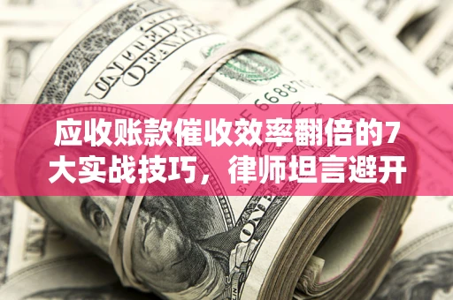 武汉应收账款催收效率翻倍的7大实战技巧，律师坦言避开这些法律雷区最关键