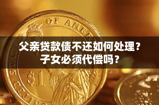 武汉父亲贷款债不还如何处理？子女必须代偿吗？