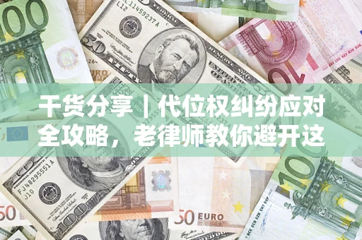 武汉干货分享｜代位权纠纷应对全攻略，老律师教你避开这5大雷区