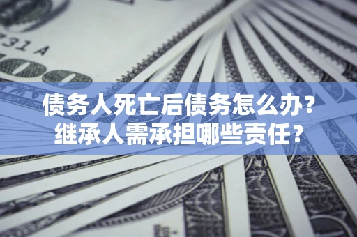 武汉债务人死亡后债务怎么办？继承人需承担哪些责任？