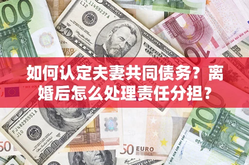 武汉如何认定夫妻共同债务？离婚后怎么处理责任分担？