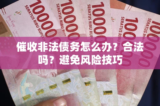 武汉催收非法债务怎么办？合法吗？避免风险技巧