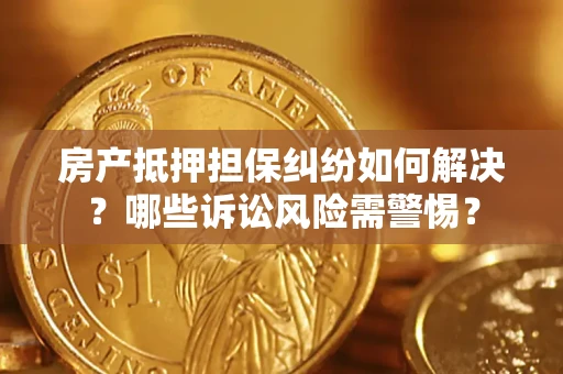 武汉房产抵押担保纠纷如何解决？哪些诉讼风险需警惕？