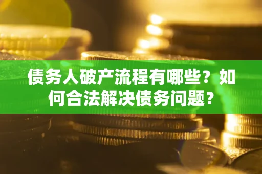 武汉债务人破产流程有哪些？如何合法解决债务问题？