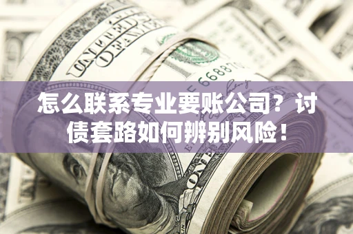 武汉怎么联系专业要账公司？讨债套路如何辨别风险！