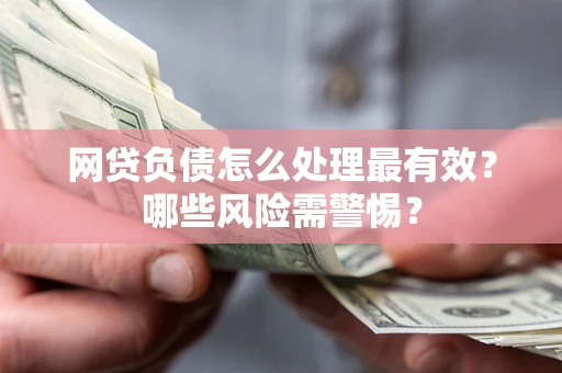 武汉网贷负债怎么处理最有效？哪些风险需警惕？
