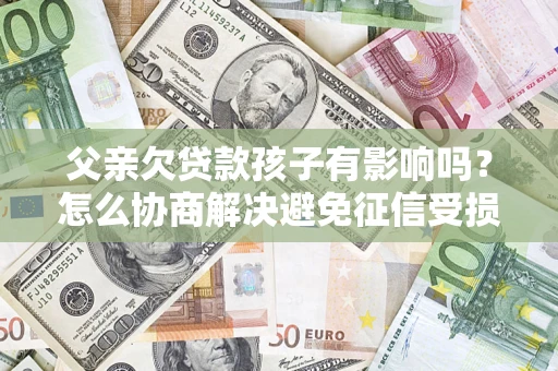 武汉父亲欠贷款孩子有影响吗？怎么协商解决避免征信受损？