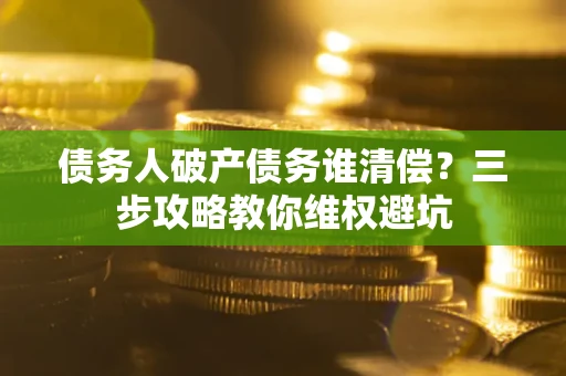 武汉债务人破产债务谁清偿?三步攻略教你维权避坑 武汉债务人破产债务谁清偿?三步攻略教你维权避坑