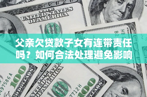 武汉父亲欠贷款子女有连带责任吗？如何合法处理避免影响？