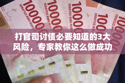 武汉打官司讨债必要知道的3大风险，专家教你这么做成功率飙升