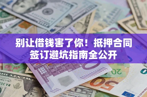 武汉别让借钱害了你！抵押合同签订避坑指南全公开