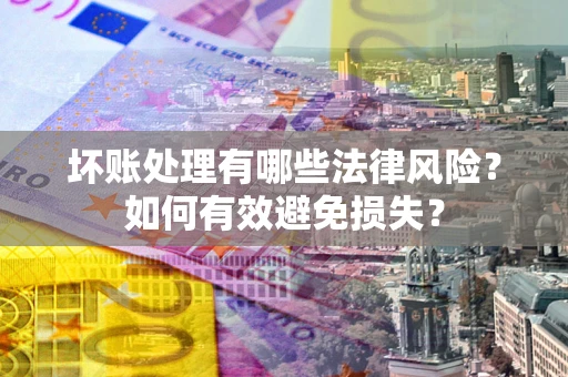 武汉坏账处理有哪些法律风险？如何有效避免损失？